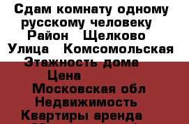 Сдам комнату одному русскому человеку › Район ­ Щелково › Улица ­ Комсомольская › Этажность дома ­ 5 › Цена ­ 10 000 - Московская обл. Недвижимость » Квартиры аренда   . Московская обл.